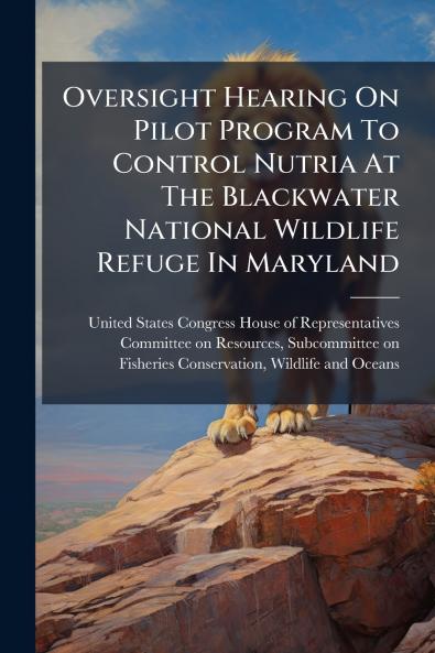 Oversight Hearing On Pilot Program To Control Nutria At The Blackwater National Wildlife Refuge In Maryland