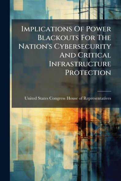 Implications Of Power Blackouts For The Nation's Cybersecurity And Critical Infrastructure Protection