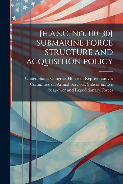 [H.A.S.C. No. 110-30] SUBMARINE FORCE STRUCTURE AND ACQUISITION POLICY