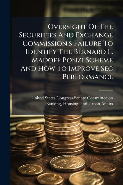 Oversight Of The Securities And Exchange Commission's Failure To Identify The Bernard L. Madoff Ponzi Scheme And How To Improve Sec Performance