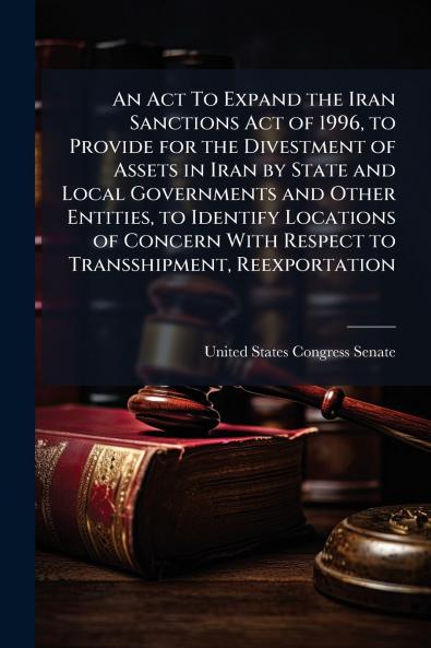 An Act To Expand the Iran Sanctions Act of 1996 to Provide for the Divestment of Assets in Iran by State and Local Governments and Other Entities to Identify Locations of Concern With Respect to Transshipment Reexportation