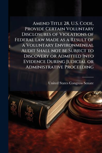 Amend Title 28 U.S. Code Provide Certain Voluntary Disclosures of Violations of Federal law Made as a Result of a Voluntary Environmental Audit Shall not be Subject to Discovery or Admitted Into Evidence During Judicial or Administrative Proceeding