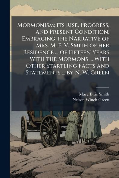 Mormonism; its Rise Progress and Present Condition; Embracing the Narrative of Mrs. M. E. V. Smith of her Residence ... of Fifteen Years With the Mormons ... With Other Startling Facts and Statements ... by N. W. Green