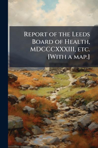 Report of the Leeds Board of Health MDCCCXXXIII etc. [With a map.]