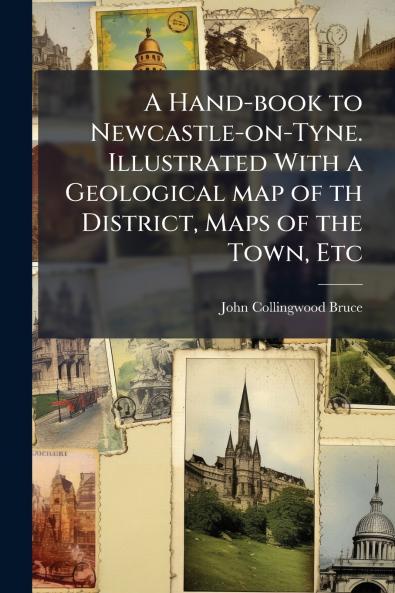 A Hand-book to Newcastle-on-Tyne. Illustrated With a Geological map of th District Maps of the Town Etc