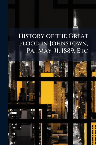 History of the Great Flood in Johnstown Pa. May 31 1889 Etc