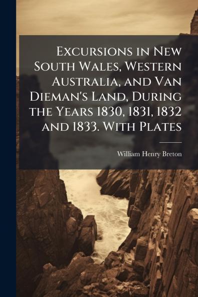 Excursions in New South Wales Western Australia and Van Dieman's Land During the Years 1830 1831 1832 and 1833. With Plates