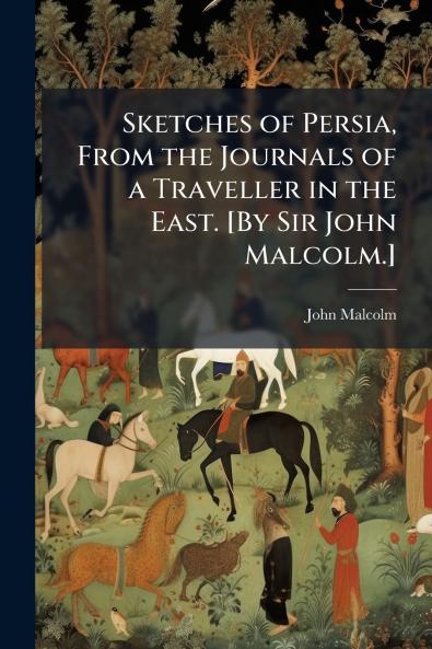 Sketches of Persia From the Journals of a Traveller in the East. [By Sir John Malcolm.]