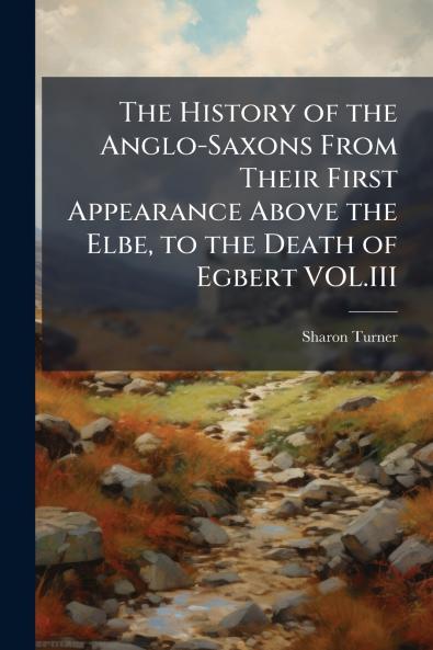 The History of the Anglo-Saxons From Their First Appearance Above the Elbe to the Death of Egbert VOL.III
