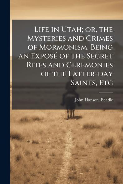Life in Utah; or the Mysteries and Crimes of Mormonism. Being an Exposé of the Secret Rites and Ceremonies of the Latter-day Saints Etc