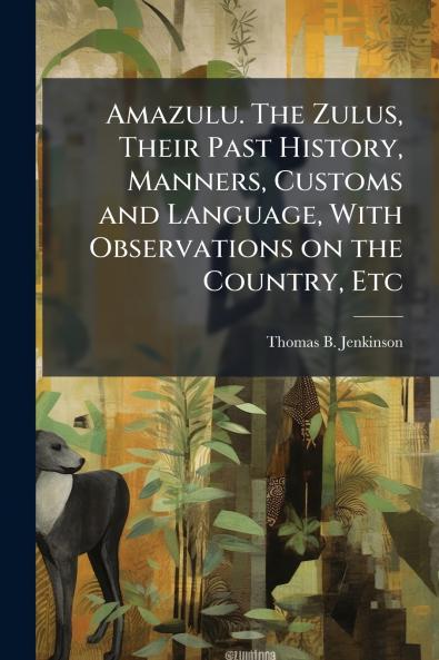 Amazulu. The Zulus Their Past History Manners Customs and Language With Observations on the Country Etc