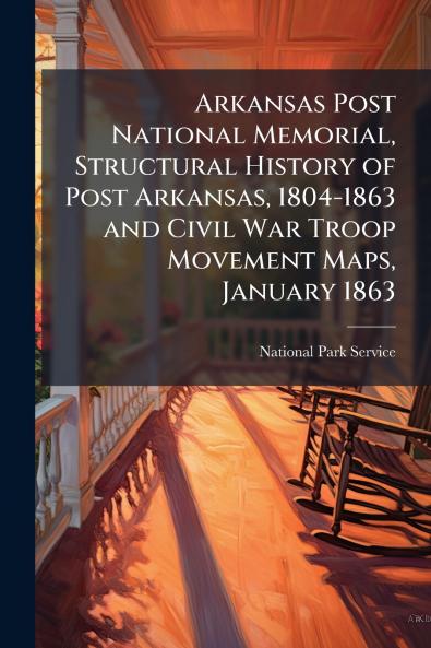 Arkansas Post National Memorial Structural History of Post Arkansas 1804-1863 and Civil War Troop Movement Maps January 1863
