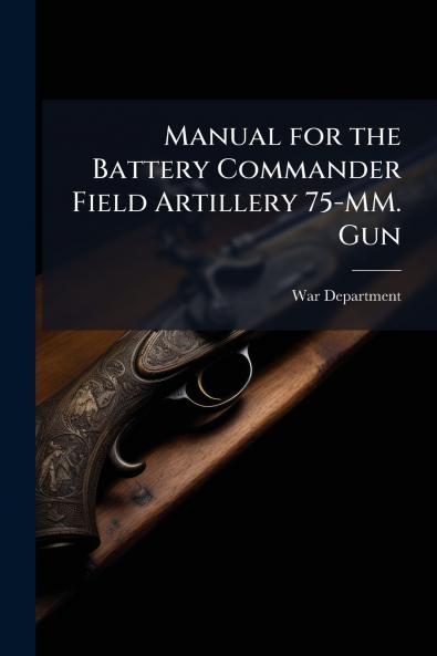 Manual for the Battery Commander Field Artillery 75-MM. Gun