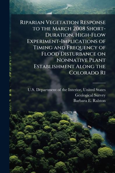 Riparian Vegetation Response to the March 2008 Short-Duration High-Flow Experiment-Implications of Timing and Frequency of Flood Disturbance on Nonnative Plant Establishment Along the Colorado Ri