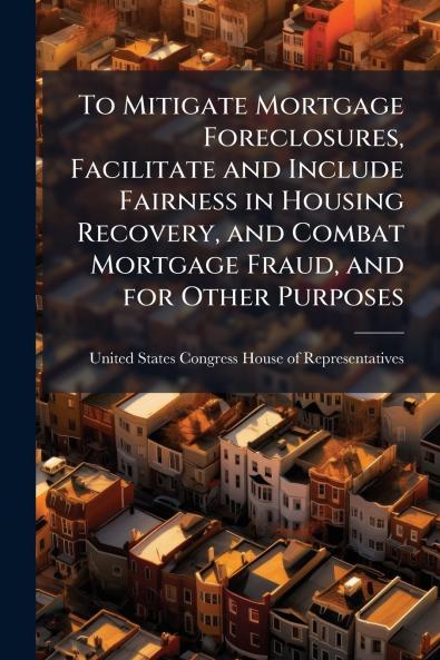 To Mitigate Mortgage Foreclosures Facilitate and Include Fairness in Housing Recovery and Combat Mortgage Fraud and for Other Purposes