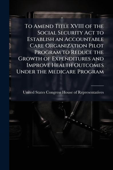 To Amend Title XVIII of the Social Security Act to Establish an Accountable Care Organization Pilot Program to Reduce the Growth of Expenditures and Improve Health Outcomes Under the Medicare Program