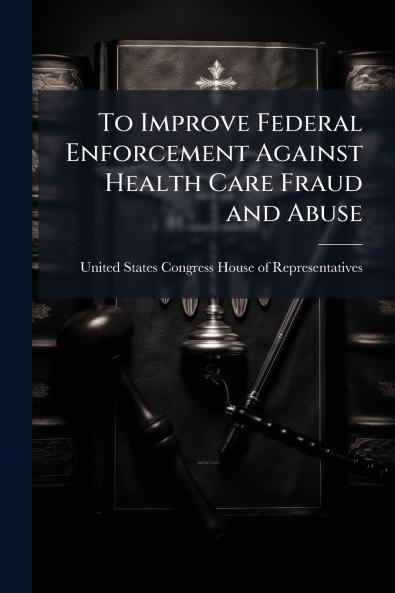 To Improve Federal Enforcement Against Health Care Fraud and Abuse