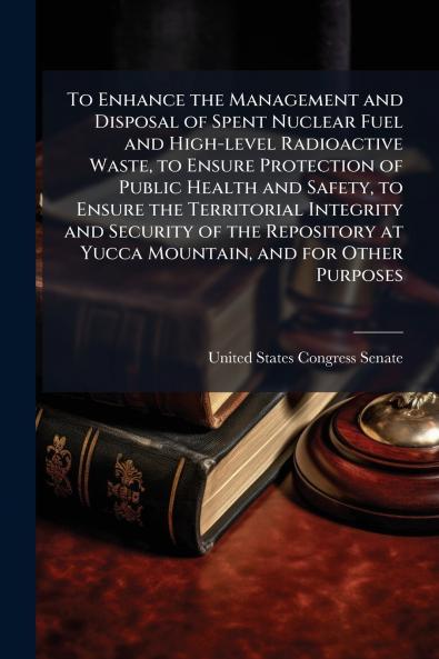 To Enhance the Management and Disposal of Spent Nuclear Fuel and High-level Radioactive Waste to Ensure Protection of Public Health and Safety to Ensure the Territorial Integrity and Security of the Repository at Yucca Mountain and for Other Purposes
