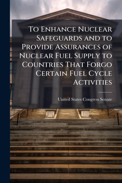 To Enhance Nuclear Safeguards and to Provide Assurances of Nuclear Fuel Supply to Countries That Forgo Certain Fuel Cycle Activities