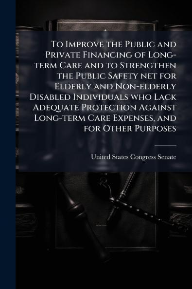 To Improve the Public and Private Financing of Long-term Care and to Strengthen the Public Safety net for Elderly and Non-elderly Disabled Individuals who Lack Adequate Protection Against Long-term Care Expenses and for Other Purposes