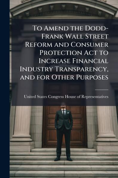 To Amend the Dodd-Frank Wall Street Reform and Consumer Protection Act to Increase Financial Industry Transparency and for Other Purposes