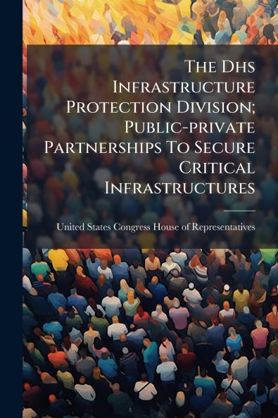 The Dhs Infrastructure Protection Division; Public-private Partnerships To Secure Critical Infrastructures