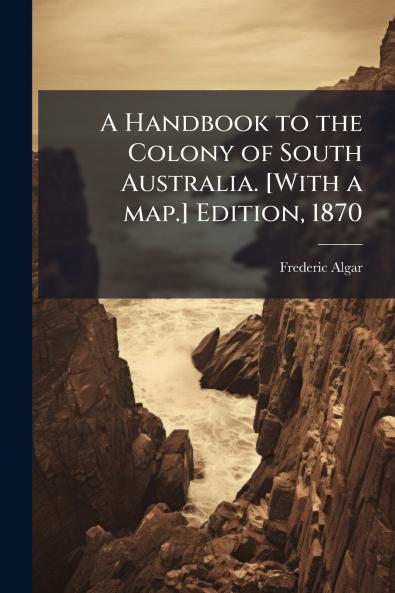 A Handbook to the Colony of South Australia. [With a map.] Edition 1870