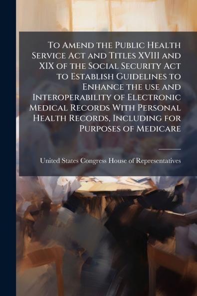 To Amend the Public Health Service Act and Titles XVIII and XIX of the Social Security Act to Establish Guidelines to Enhance the use and Interoperability of Electronic Medical Records With Personal Health Records Including for Purposes of Medicare