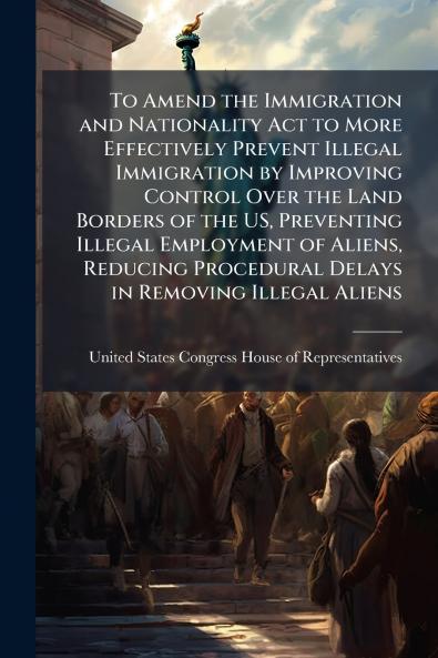To Amend the Immigration and Nationality Act to More Effectively Prevent Illegal Immigration by Improving Control Over the Land Borders of the US Preventing Illegal Employment of Aliens Reducing Procedural Delays in Removing Illegal Aliens
