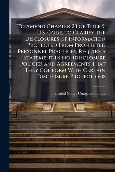 To Amend Chapter 23 of Title 5 U.S. Code to Clarify the Disclosures of Information Protected From Prohibited Personnel Practices Require a Statement in Nondisclosure Policies and Agreements That They Conform With Certain Disclosure Protections