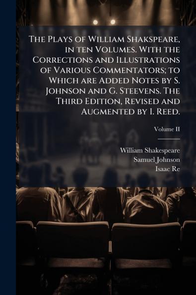 The Plays of William Shakspeare in ten Volumes. With the Corrections and Illustrations of Various Commentators; to Which are Added Notes by S. Johnson and G. Steevens. The Third Edition Revised and Augmented by I. Reed.; Volume II