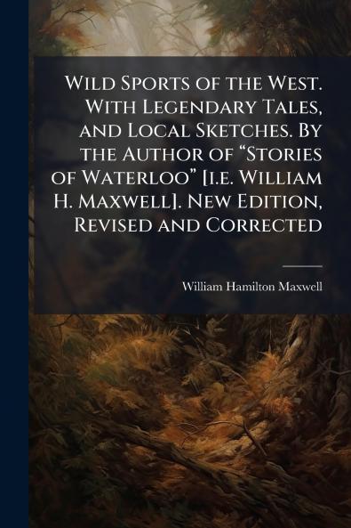Wild Sports of the West. With Legendary Tales and Local Sketches. By the Author of “Stories of Waterloo” [i.e. William H. Maxwell]. New Edition Revised and Corrected