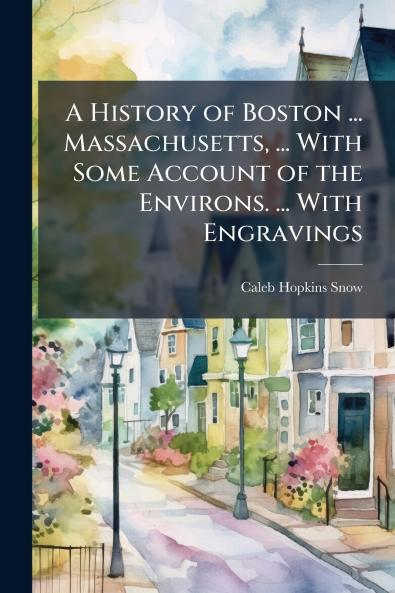 A History of Boston ... Massachusetts ... With Some Account of the Environs. ... With Engravings
