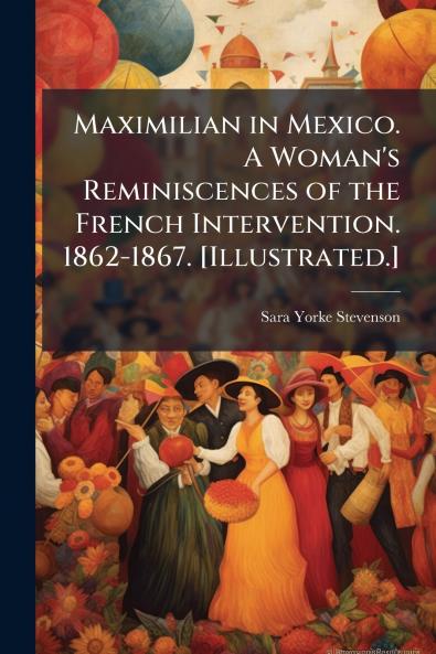 Maximilian in Mexico. A Woman's Reminiscences of the French Intervention. 1862-1867. [Illustrated.]