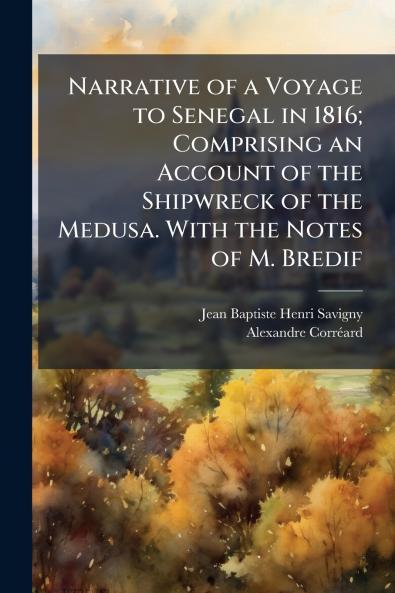 Narrative of a Voyage to Senegal in 1816; Comprising an Account of the Shipwreck of the Medusa. With the Notes of M. Bredif