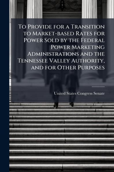 To Provide for a Transition to Market-based Rates for Power Sold by the Federal Power Marketing Administrations and the Tennessee Valley Authority and for Other Purposes