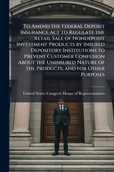 To Amend the Federal Deposit Insurance Act to Regulate the Retail Sale of Nondeposit Investment Products by Insured Depository Institutions to Prevent Customer Confusion About the Uninsured Nature of the Products and for Other Purposes