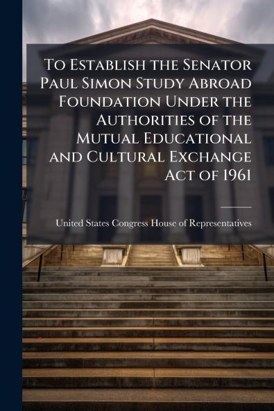 To Establish the Senator Paul Simon Study Abroad Foundation Under the Authorities of the Mutual Educational and Cultural Exchange Act of 1961
