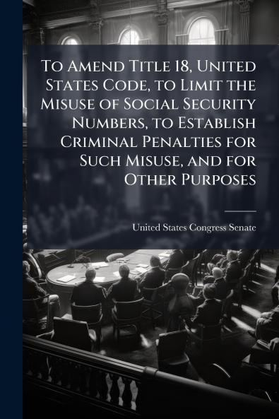 To Amend Title 18 United States Code to Limit the Misuse of Social Security Numbers to Establish Criminal Penalties for Such Misuse and for Other Purposes
