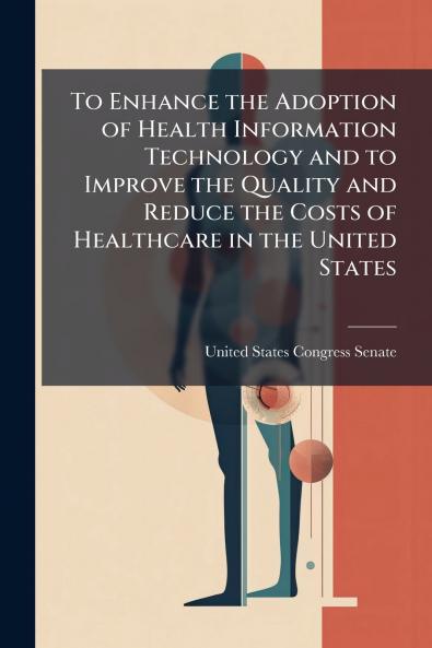 To Enhance the Adoption of Health Information Technology and to Improve the Quality and Reduce the Costs of Healthcare in the United States