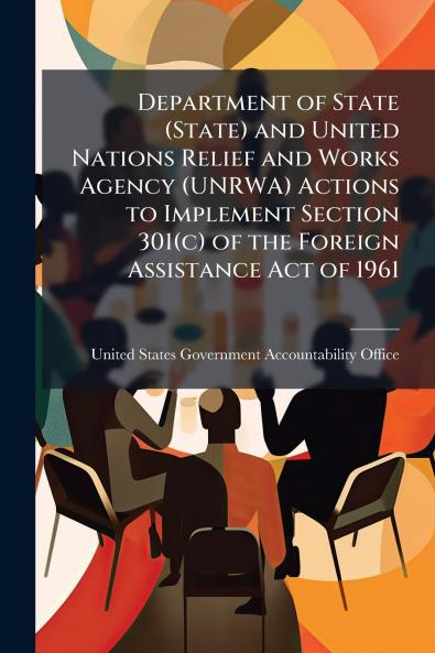 Department of State (State) and United Nations Relief and Works Agency (UNRWA) Actions to Implement Section 301(c) of the Foreign Assistance Act of 1961