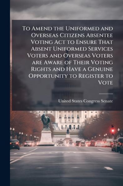 To Amend the Uniformed and Overseas Citizens Absentee Voting Act to Ensure That Absent Uniformed Services Voters and Overseas Voters are Aware of Their Voting Rights and Have a Genuine Opportunity to Register to Vote