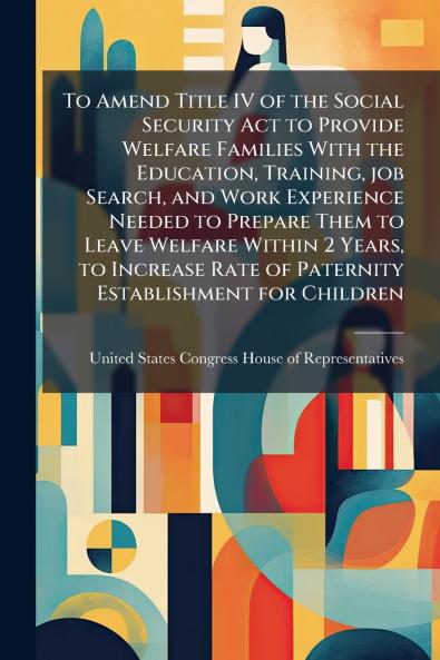 To Amend Title IV of the Social Security Act to Provide Welfare Families With the Education Training job Search and Work Experience Needed to Prepare Them to Leave Welfare Within 2 Years to Increase Rate of Paternity Establishment for Children