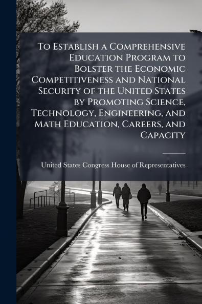 To Establish a Comprehensive Education Program to Bolster the Economic Competitiveness and National Security of the United States by Promoting Science Technology Engineering and Math Education Careers and Capacity
