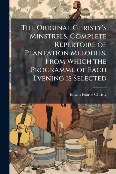 The Original Christy's Minstrels. Complete Repertoire of Plantation Melodies From Which the Programme of Each Evening is Selected