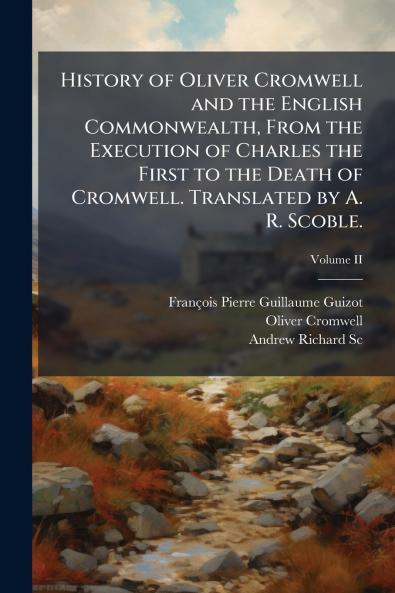 History of Oliver Cromwell and the English Commonwealth From the Execution of Charles the First to the Death of Cromwell. Translated by A. R. Scoble.; Volume II
