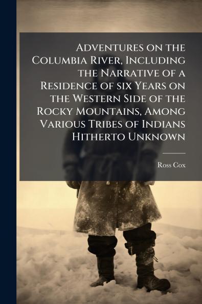Adventures on the Columbia River Including the Narrative of a Residence of six Years on the Western Side of the Rocky Mountains Among Various Tribes of Indians Hitherto Unknown