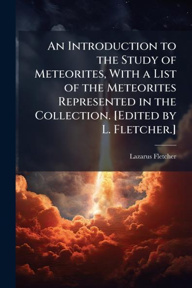 An Introduction to the Study of Meteorites With a List of the Meteorites Represented in the Collection. [Edited by L. Fletcher.]