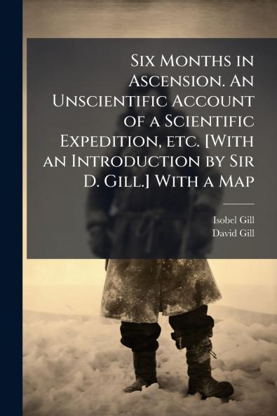 Six Months in Ascension. An Unscientific Account of a Scientific Expedition etc. [With an Introduction by Sir D. Gill.] With a Map