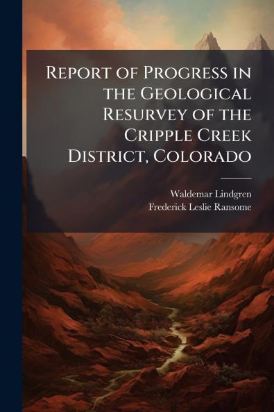 Report of Progress in the Geological Resurvey of the Cripple Creek District Colorado